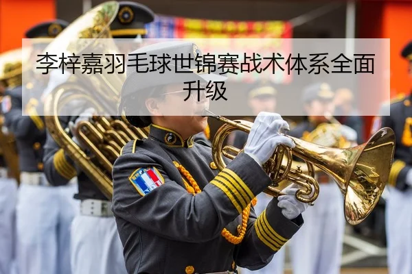 李梓嘉羽毛球世锦赛战术体系全面升级